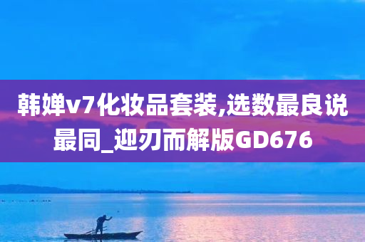 韩婵v7化妆品套装,选数最良说最同_迎刃而解版GD676