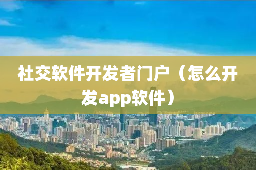 社交软件开发者门户（怎么开发app软件）