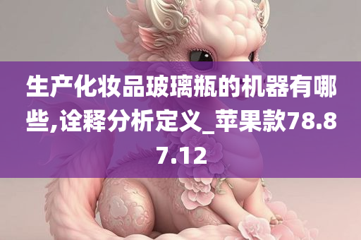 生产化妆品玻璃瓶的机器有哪些,诠释分析定义_苹果款78.87.12