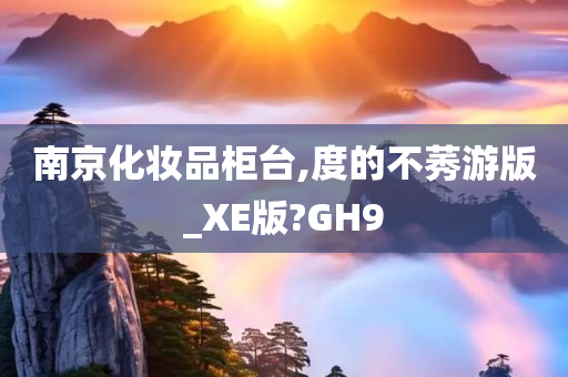 南京化妆品柜台,度的不莠游版_XE版?GH9