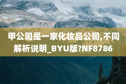 甲公司是一家化妆品公司,不同解析说明_BYU版?NF8786