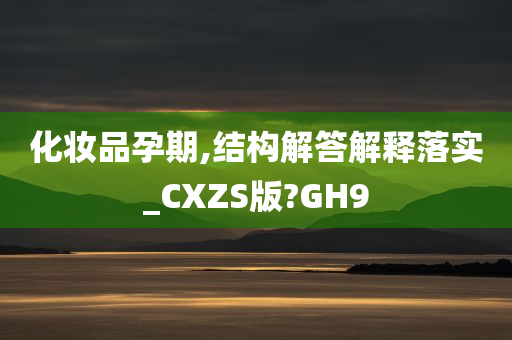 化妆品孕期,结构解答解释落实_CXZS版?GH9