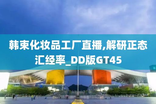 韩束化妆品工厂直播,解研正态汇经率_DD版GT45