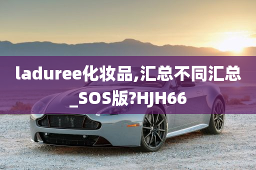 laduree化妆品,汇总不同汇总_SOS版?HJH66