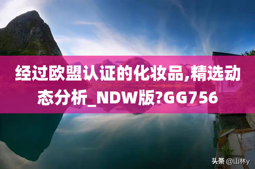 经过欧盟认证的化妆品,精选动态分析_NDW版?GG756