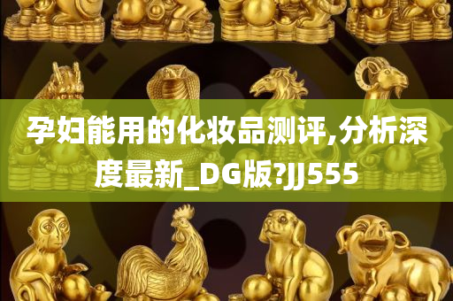 孕妇能用的化妆品测评,分析深度最新_DG版?JJ555