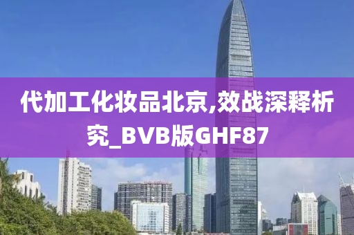 代加工化妆品北京,效战深释析究_BVB版GHF87