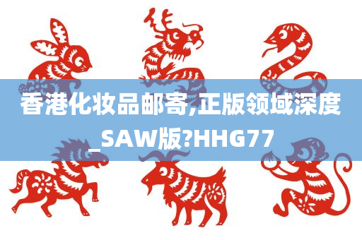 香港化妆品邮寄,正版领域深度_SAW版?HHG77