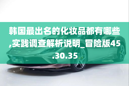 韩国最出名的化妆品都有哪些,实践调查解析说明_冒险版45.30.35