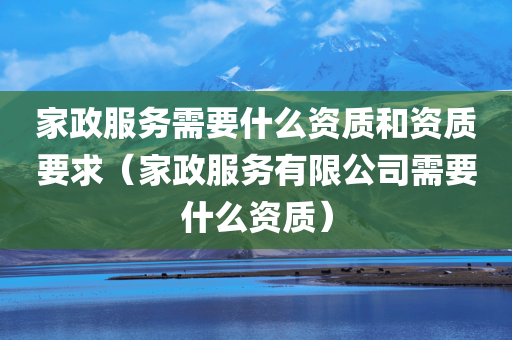 家政服务需要什么资质和资质要求（家政服务有限公司需要什么资质）