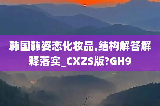 韩国韩姿恋化妆品,结构解答解释落实_CXZS版?GH9