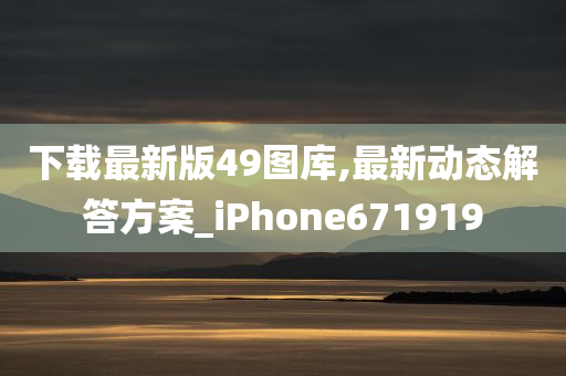 下载最新版49图库,最新动态解答方案_iPhone671919