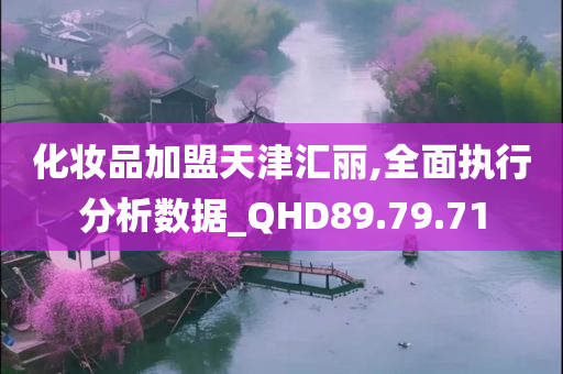 化妆品加盟天津汇丽,全面执行分析数据_QHD89.79.71