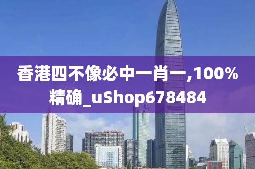 香港四不像必中一肖一,100%精确_uShop678484