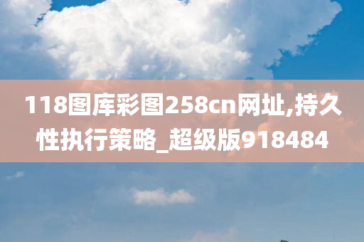 118图库彩图258cn网址,持久性执行策略_超级版918484