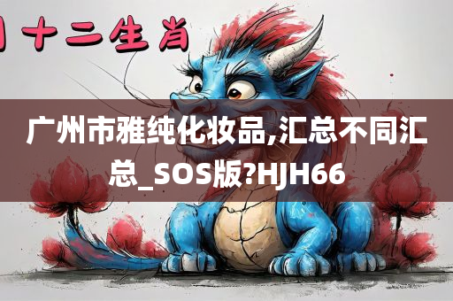 广州市雅纯化妆品,汇总不同汇总_SOS版?HJH66