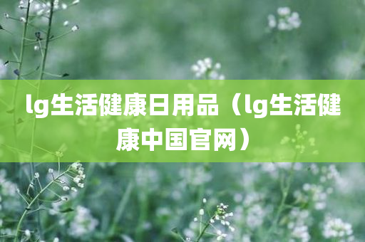 lg生活健康日用品（lg生活健康中国官网）