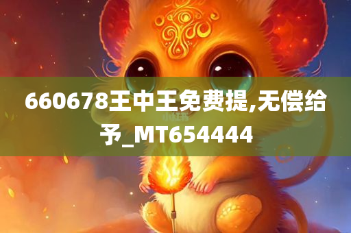 660678王中王免费提,无偿给予_MT654444