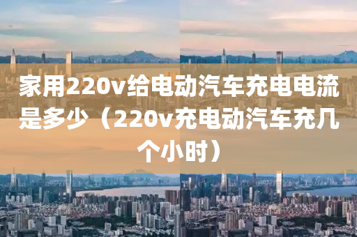 家用220v给电动汽车充电电流是多少（220v充电动汽车充几个小时）