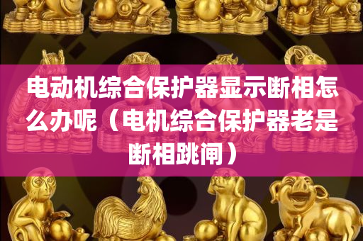 电动机综合保护器显示断相怎么办呢（电机综合保护器老是断相跳闸）