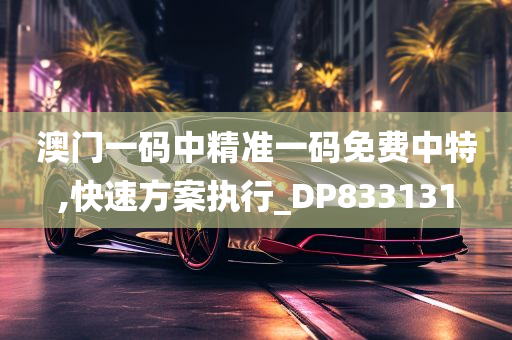 澳门一码中精准一码免费中特,快速方案执行_DP833131