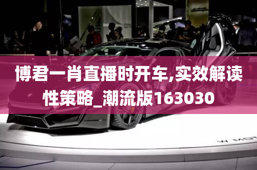 博君一肖直播时开车,实效解读性策略_潮流版163030