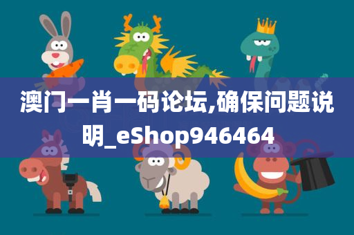 澳门一肖一码论坛,确保问题说明_eShop946464