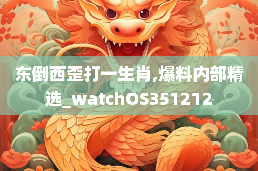 东倒西歪打一生肖,爆料内部精选_watchOS351212