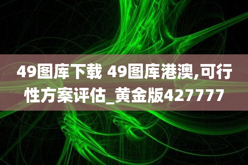 49图库下载 49图库港澳,可行性方案评估_黄金版427777