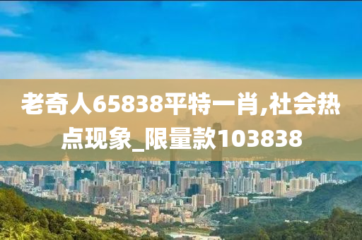 老奇人65838平特一肖,社会热点现象_限量款103838