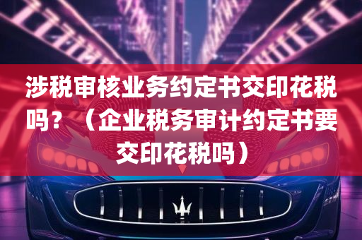 涉税审核业务约定书交印花税吗？（企业税务审计约定书要交印花税吗）