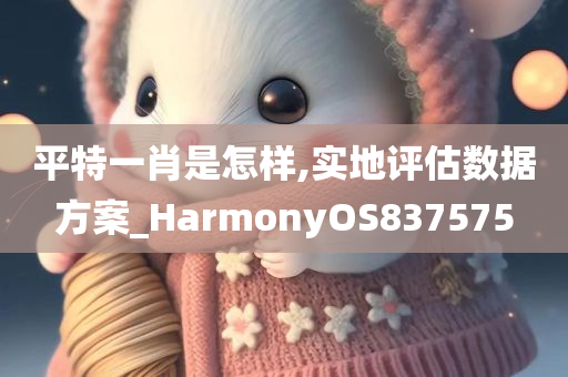 平特一肖是怎样,实地评估数据方案_HarmonyOS837575