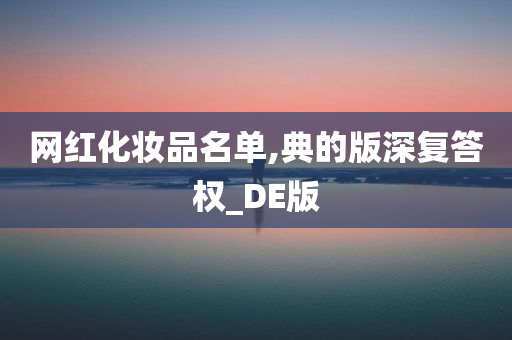 网红化妆品名单,典的版深复答权_DE版