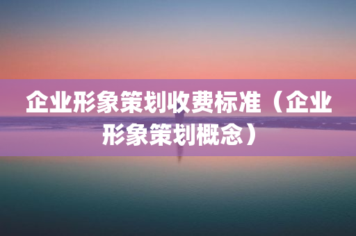 企业形象策划收费标准（企业形象策划概念）