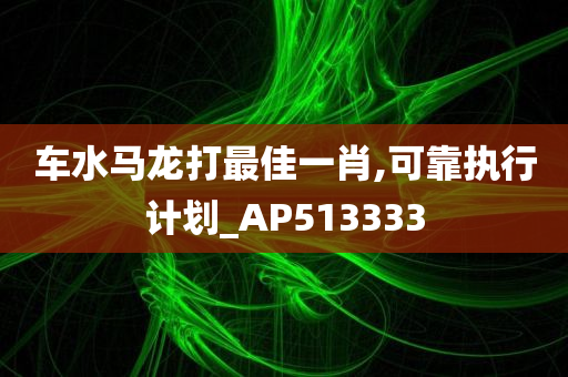 车水马龙打最佳一肖,可靠执行计划_AP513333