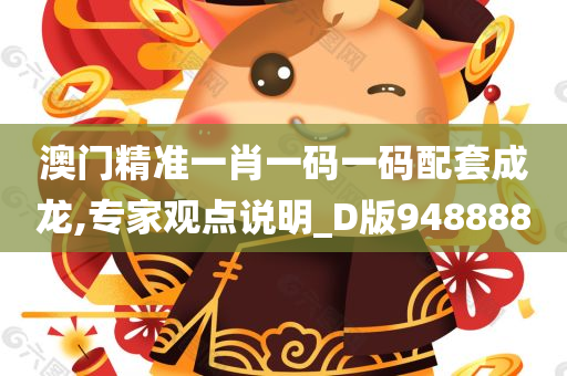 澳门精准一肖一码一码配套成龙,专家观点说明_D版948888