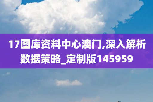 17图库资料中心澳门,深入解析数据策略_定制版145959