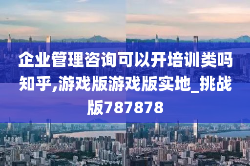 企业管理咨询可以开培训类吗知乎,游戏版游戏版实地_挑战版787878