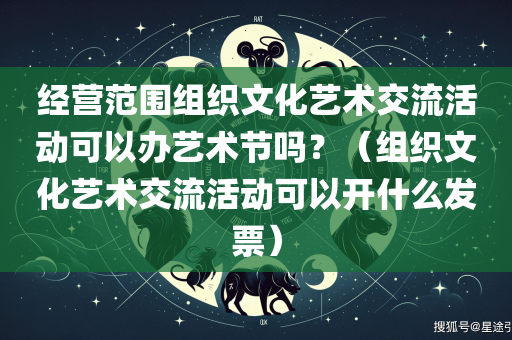 经营范围组织文化艺术交流活动可以办艺术节吗？（组织文化艺术交流活动可以开什么发票）