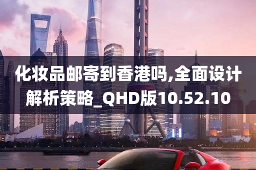 化妆品邮寄到香港吗,全面设计解析策略_QHD版10.52.10