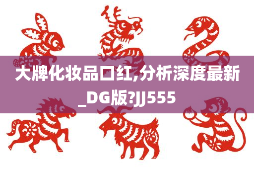 大牌化妆品口红,分析深度最新_DG版?JJ555