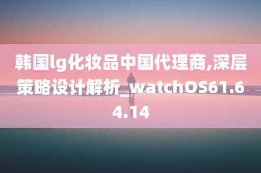 韩国lg化妆品中国代理商,深层策略设计解析_watchOS61.64.14