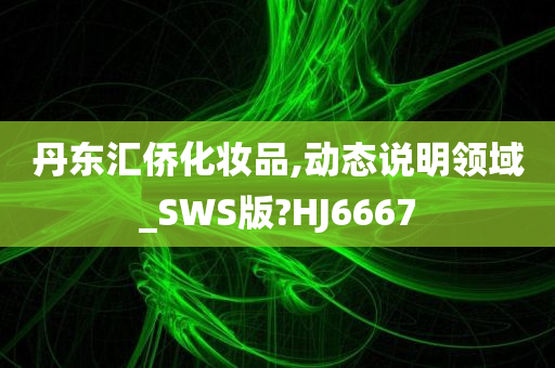 丹东汇侨化妆品,动态说明领域_SWS版?HJ6667