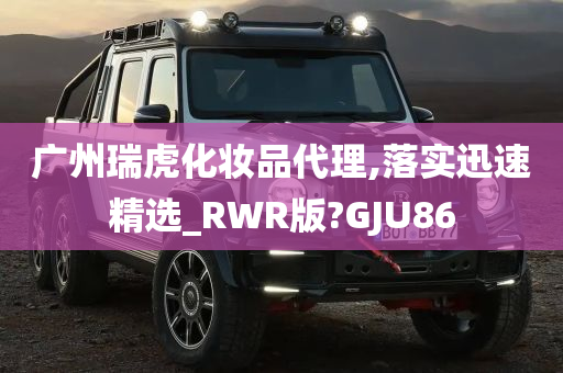 广州瑞虎化妆品代理,落实迅速精选_RWR版?GJU86