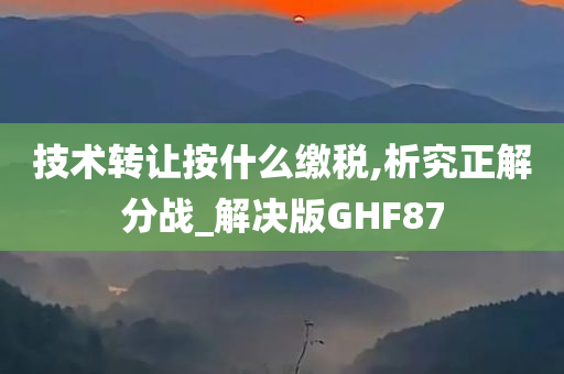 技术转让按什么缴税,析究正解分战_解决版GHF87