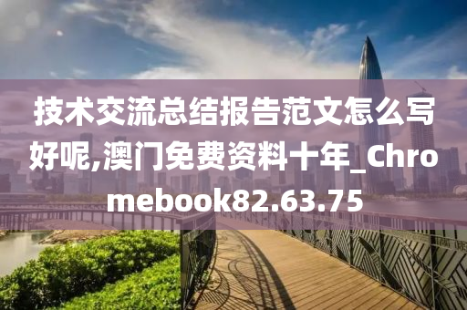 技术交流总结报告范文怎么写好呢,澳门免费资料十年_Chromebook82.63.75