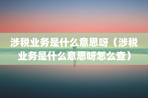 涉税业务是什么意思呀（涉税业务是什么意思呀怎么查）