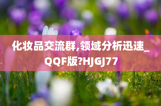 化妆品交流群,领域分析迅速_QQF版?HJGJ77