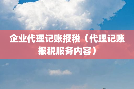 企业代理记账报税（代理记账报税服务内容）