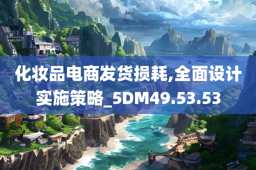 化妆品电商发货损耗,全面设计实施策略_5DM49.53.53